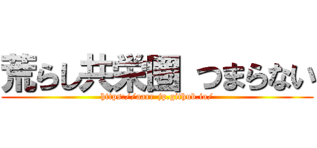 荒らし共栄圏 つまらない (https://aarr-jp.github.io/)