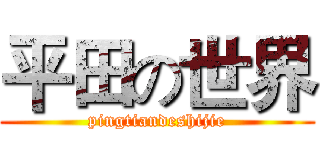 平田の世界 (pingtiandeshijie)