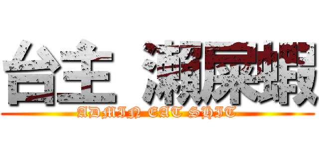 台主 瀨屎蝦 (ADMIN EAT SHIT)