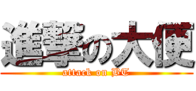 進撃の大便 (attack on BT)