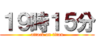 １９時１５分 (attack on titan)