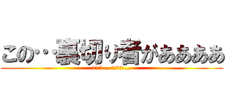 この…裏切り者がああああ (ライナー… ベルトルト…)
