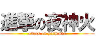 進撃の夜神火 (attack on yoshinka)