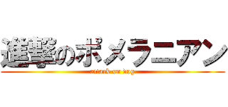 進撃のポメラニアン (attack on dog)