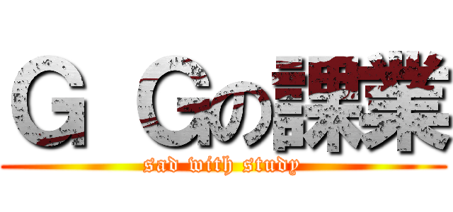 Ｇ Ｇの課業 (sad with study)