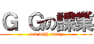 Ｇ Ｇの課業 (sad with study)
