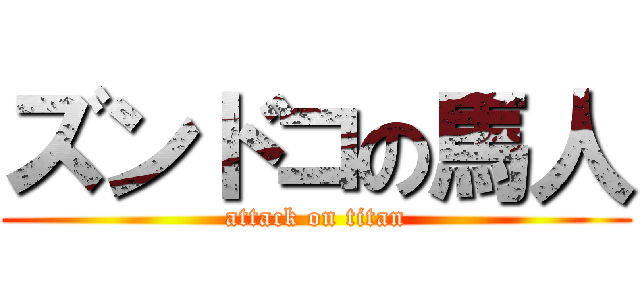 ズンドコの馬人 (attack on titan)