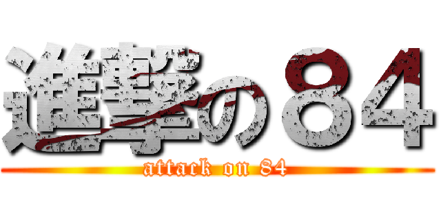 進撃の８４ (attack on 84)