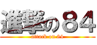 進撃の８４ (attack on 84)