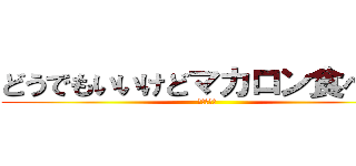どうでもいいけどマカロン食べたい (マカローン)
