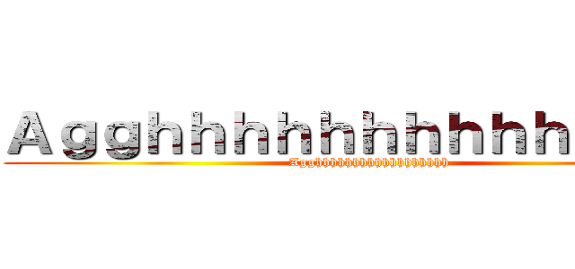 Ａｇｇｈｈｈｈｈｈｈｈｈｈｈｈｈｈ (Agghhhhhhhhhhhhhhhhhh)
