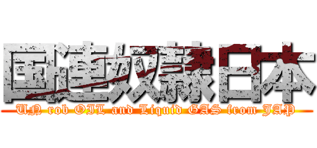 国連奴隷日本 (UN rob OIL and Liquid GAS from JAP)
