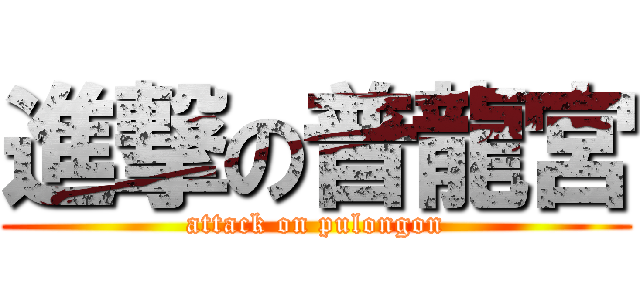 進撃の普龍宮 (attack on pulongon)