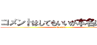 コメントはしてもいいが本名は書くな (No name)