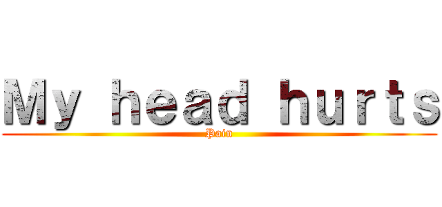 Ｍｙ ｈｅａｄ ｈｕｒｔｓ (Pain)