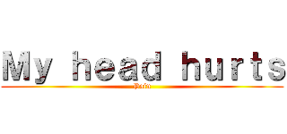 Ｍｙ ｈｅａｄ ｈｕｒｔｓ (Pain)