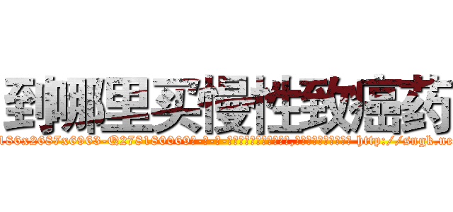 到哪里买慢性致癌药 (到哪里买慢性致癌药【电-186x2687x6963-Q278180069元-吉-药-业】我们做的是长期生意,靠的是老客户长期支持 http://sngk.net/zf17FW
)