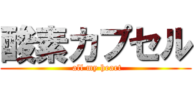 酸素カプセル ( all my heart)