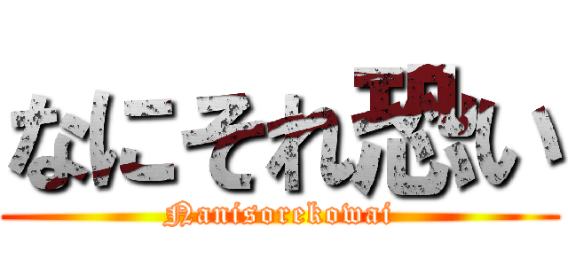 なにそれ恐い (Nanisorekowai)