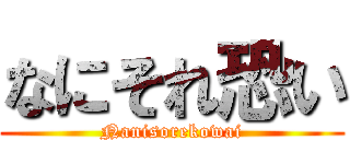 なにそれ恐い (Nanisorekowai)