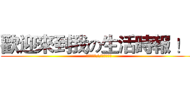 歡迎來到我の生活時報 ！~ (此圖歸小蝶//制作人所有)