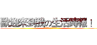 歡迎來到我の生活時報 ！~ (此圖歸小蝶//制作人所有)