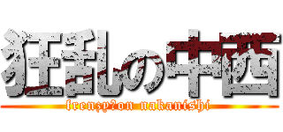 狂乱の中西 (frenzy　on nakanishi)