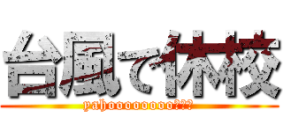 台風で休校 (yahoooooooo！！！)