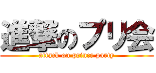 進撃のプリ会 (attack on prince party)