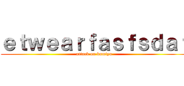 ｅｔｗｅａｒｆａｓｆｓｄａｆ (attack on kamiyu)