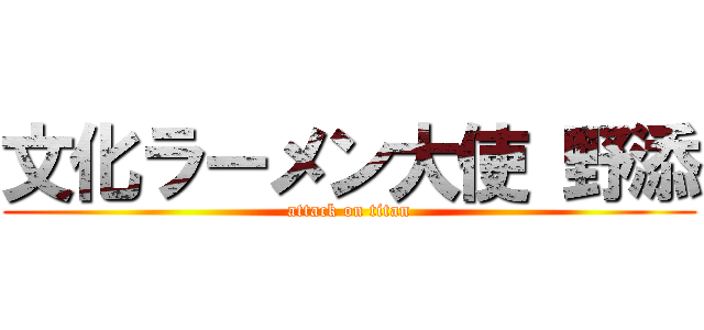 文化ラーメン大使 野添 (attack on titan)