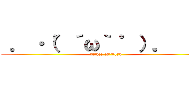  。 ・（゜´ω｀ ゜）。      (attack on titan)