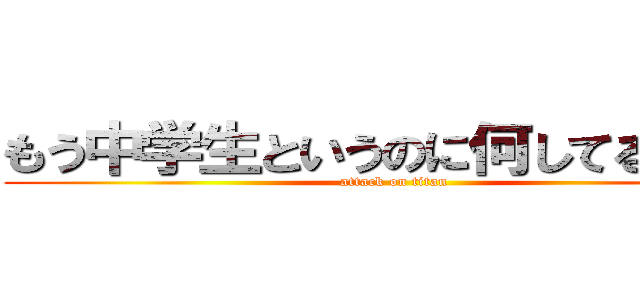 もう中学生というのに何してるんだ？ (attack on titan)