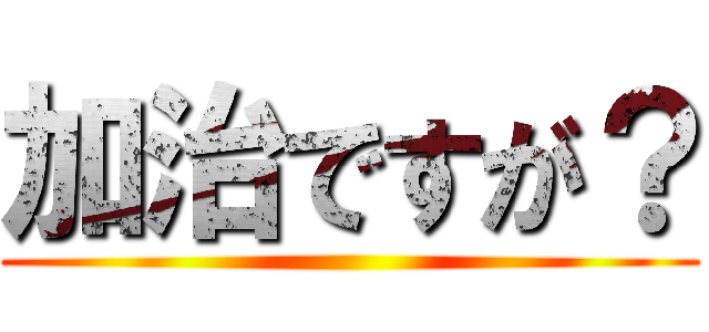 加治ですが？ ()