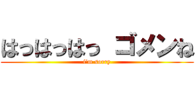 はっはっはっ ゴメンね (i\'m sorry)