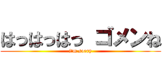 はっはっはっ ゴメンね (i\'m sorry)