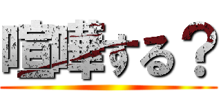 喧嘩する？ ()