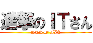 進撃のＩＴさん (attack on FJT)