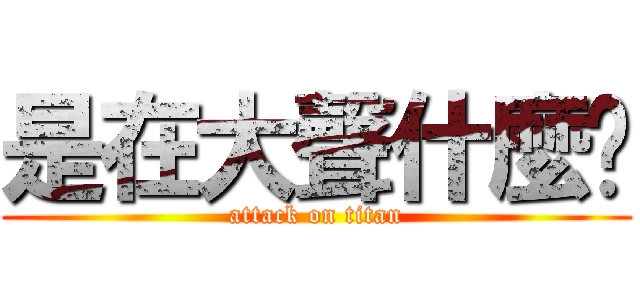 是在大聲什麼啦 (attack on titan)