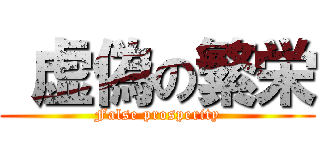  虚偽の繁栄 (False prosperity)