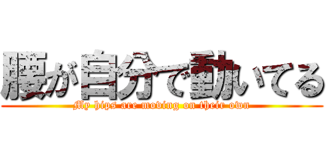 腰が自分で動いてる (My hips are moving on their own)