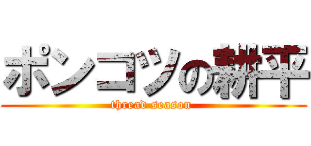 ポンコツの耕平 (thread season )