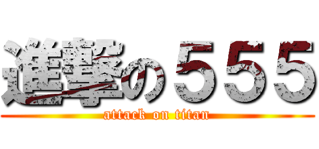 進撃の５５５ (attack on titan)