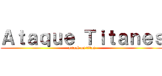 Ａｔａｑｕｅ Ｔｉｔａｎｅｓ (attack on titan)