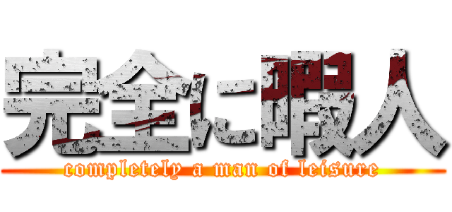 完全に暇人 (completely a man of leisure)