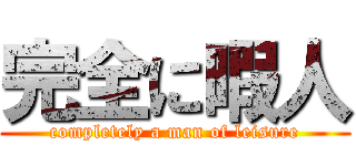 完全に暇人 (completely a man of leisure)