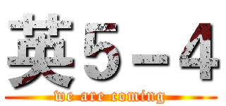 英５－４ (we are coming)