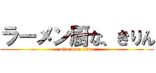 ラーメン厨な、きりん (attack on titan)
