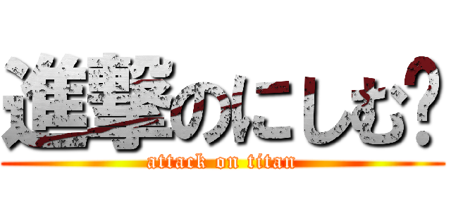 進撃のにしむ〜 (attack on titan)