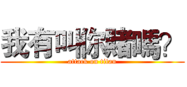 我有叫你賭嗎？ (attack on titan)